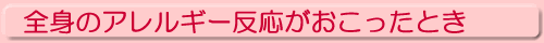 全身のアレルギー反応がおこったとき