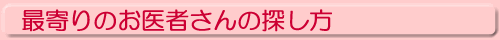 最寄りのお医者さんの探し方